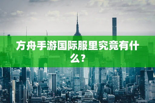 方舟手游国际服里究竟有什么？