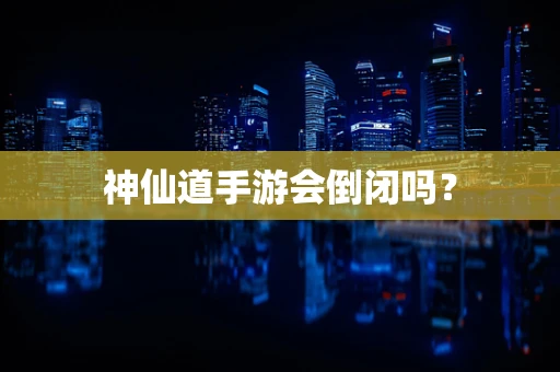 神仙道手游会倒闭吗？