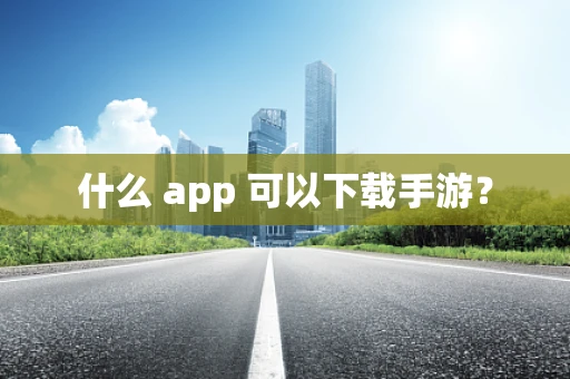 什么 app 可以下载手游？