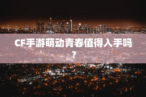 CF手游萌动青春值得入手吗？