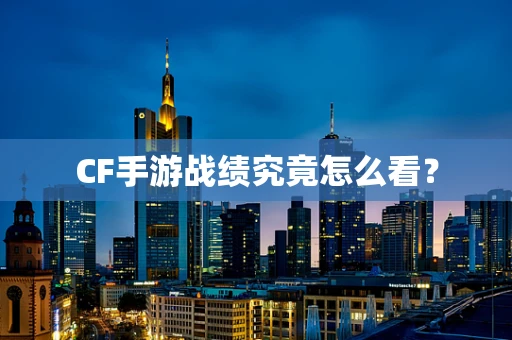 CF手游战绩究竟怎么看？