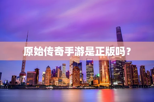 原始传奇手游是正版吗？