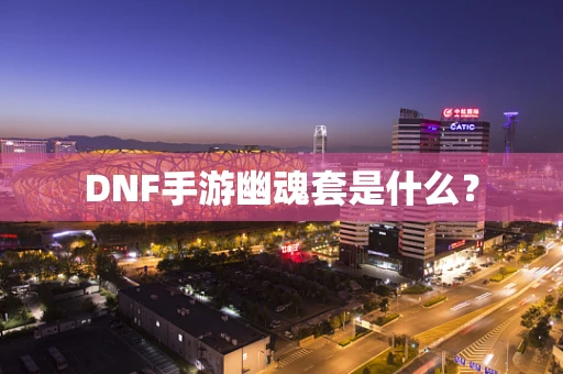 DNF手游幽魂套是什么？