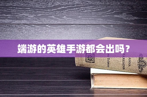 端游的英雄手游都会出吗？