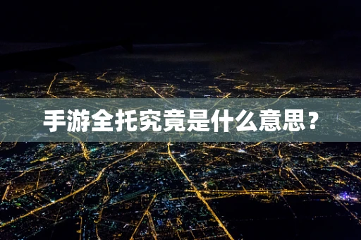 手游全托究竟是什么意思？