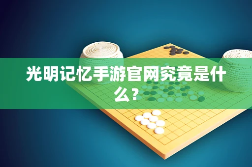 光明记忆手游官网究竟是什么？