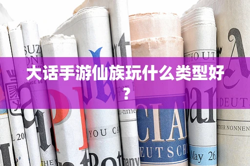 大话手游仙族玩什么类型好？