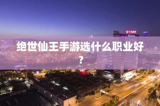 绝世仙王手游选什么职业好？