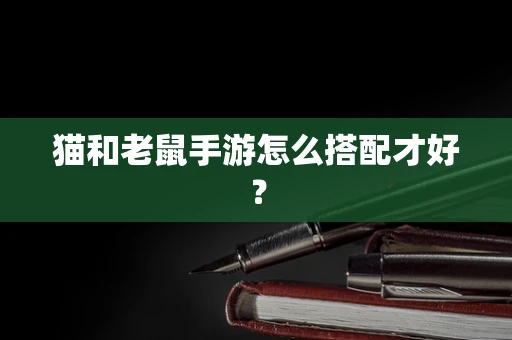 猫和老鼠手游怎么搭配才好？