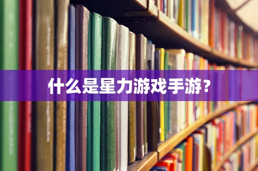 什么是星力游戏手游？