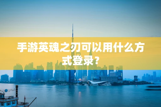 手游英魂之刃可以用什么方式登录？