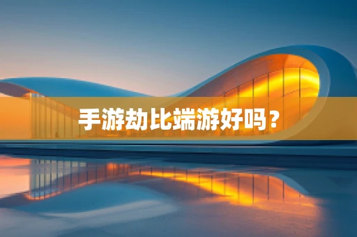 手游劫比端游好吗？