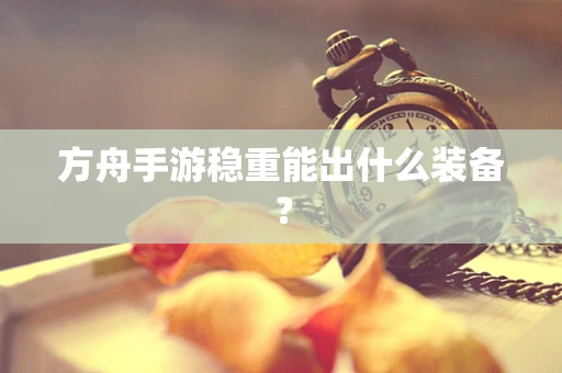 方舟手游稳重能出什么装备？