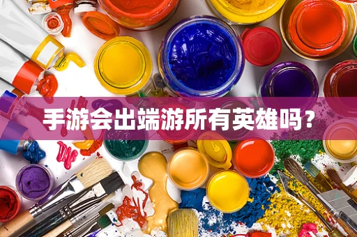 手游会出端游所有英雄吗？