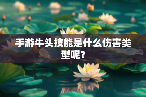 手游牛头技能是什么伤害类型呢？