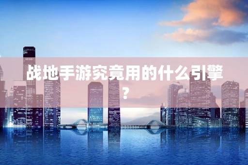 战地手游究竟用的什么引擎？