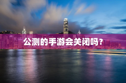 公测的手游会关闭吗？