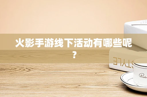 火影手游线下活动有哪些呢？