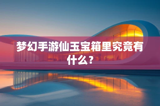 梦幻手游仙玉宝箱里究竟有什么？