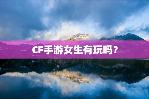 CF手游女生有玩吗？