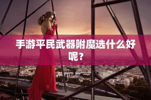 手游平民武器附魔选什么好呢？