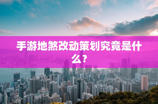 手游地煞改动策划究竟是什么？
