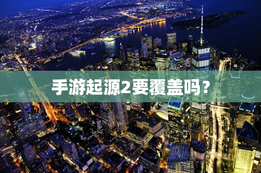 手游起源2要覆盖吗？