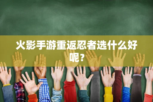 火影手游重返忍者选什么好呢？