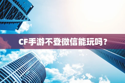 CF手游不登微信能玩吗？