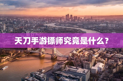 天刀手游镖师究竟是什么？