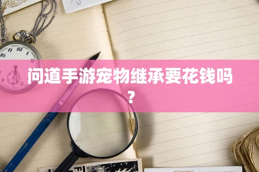 问道手游宠物继承要花钱吗？