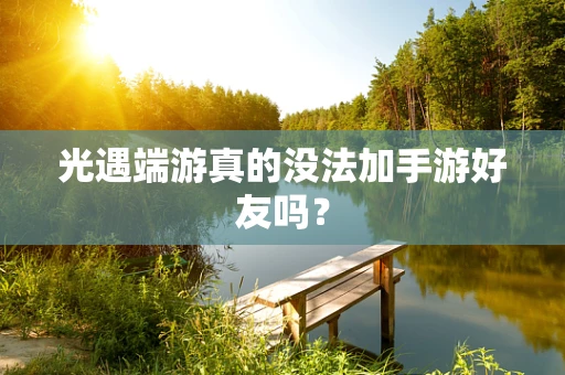 光遇端游真的没法加手游好友吗？