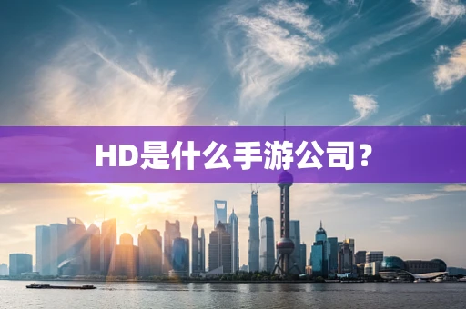 HD是什么手游公司？