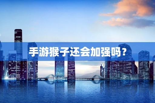 手游猴子还会加强吗？