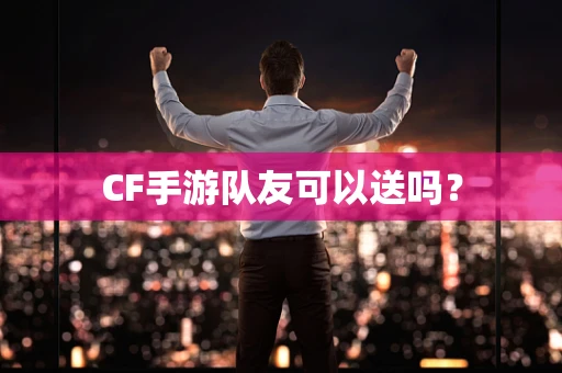 CF手游队友可以送吗？