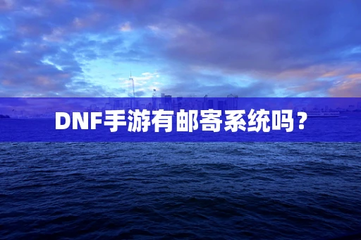 DNF手游有邮寄系统吗？