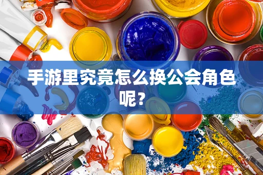 手游里究竟怎么换公会角色呢？