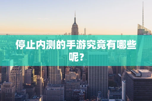 停止内测的手游究竟有哪些呢？