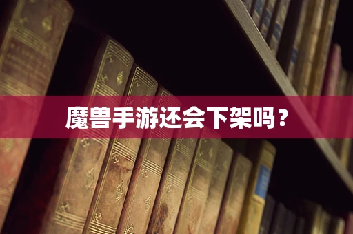 魔兽手游还会下架吗？