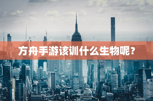 方舟手游该训什么生物呢？