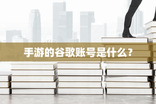 手游的谷歌账号是什么？