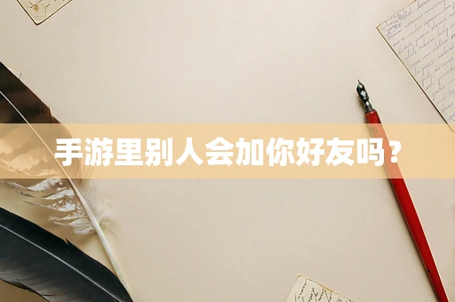手游里别人会加你好友吗？