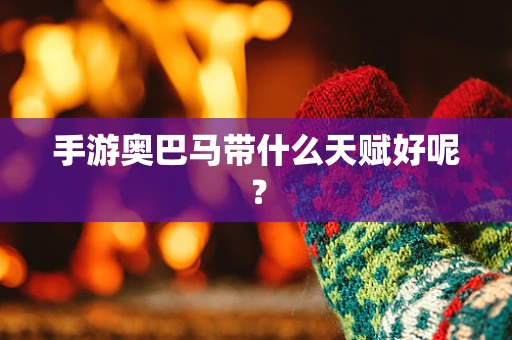 手游奥巴马带什么天赋好呢？