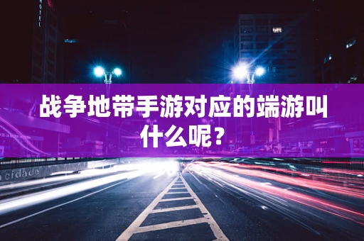 战争地带手游对应的端游叫什么呢？