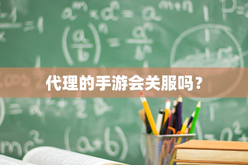 代理的手游会关服吗？