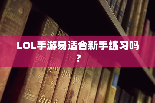 LOL手游易适合新手练习吗？