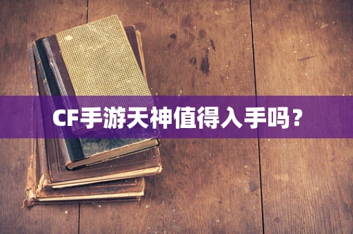 CF手游天神值得入手吗？