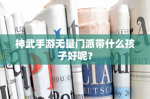 神武手游无量门派带什么孩子好呢？