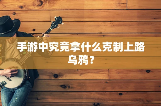 手游中究竟拿什么克制上路乌鸦？