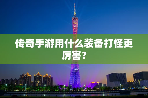 传奇手游用什么装备打怪更厉害？